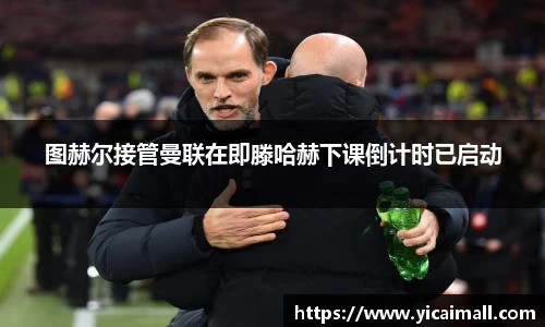 图赫尔接管曼联在即滕哈赫下课倒计时已启动