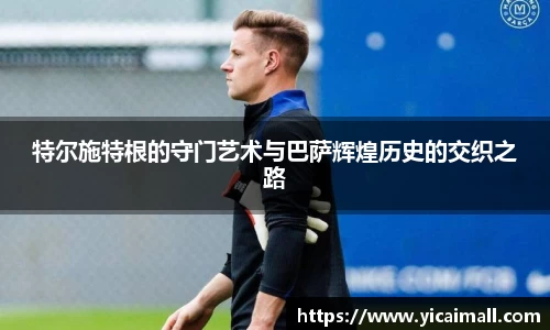 特尔施特根的守门艺术与巴萨辉煌历史的交织之路